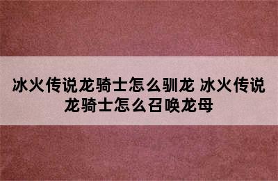 冰火传说龙骑士怎么驯龙 冰火传说龙骑士怎么召唤龙母